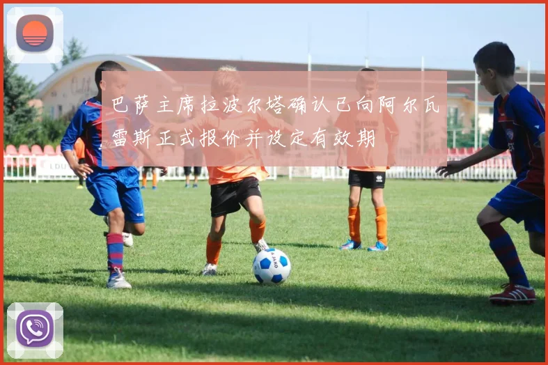 巴萨主席拉波尔塔确认已向阿尔瓦雷斯正式报价并设定有效期