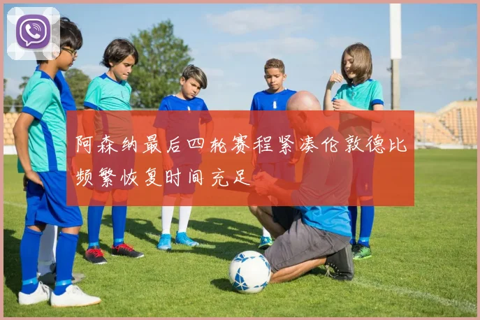 阿森纳最后四轮赛程紧凑伦敦德比频繁恢复时间充足
