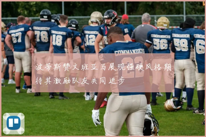 波蒂斯赞文班亚马展现强硬风格期待其激励队友共同进步