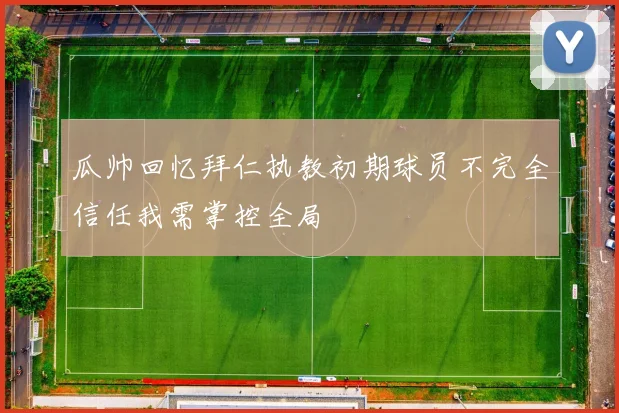 瓜帅回忆拜仁执教初期球员不完全信任我需掌控全局