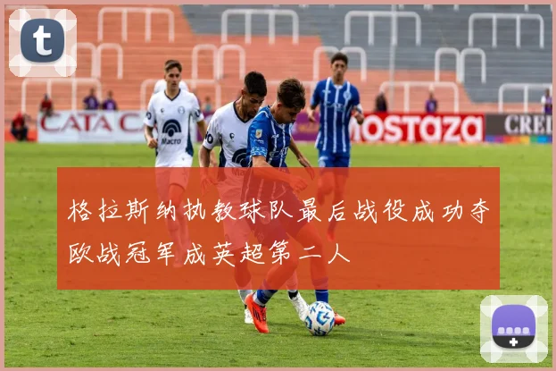 格拉斯纳执教球队最后战役成功夺欧战冠军成英超第二人