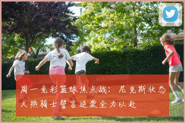 周一竞彩篮球焦点战：尼克斯状态火热骑士誓言逆袭全力以赴
