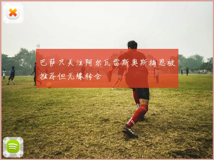 巴萨只关注阿尔瓦雷斯奥斯梅恩被推荐但无缘转会