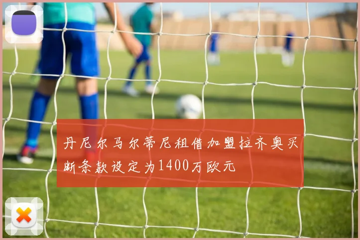 丹尼尔马尔蒂尼租借加盟拉齐奥买断条款设定为1400万欧元