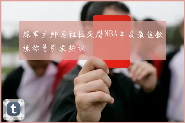 绿军主帅马祖拉荣膺NBA年度最佳教练称号引发热议