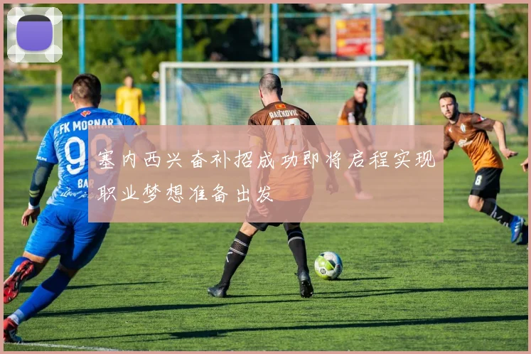 塞内西兴奋补招成功即将启程实现职业梦想准备出发