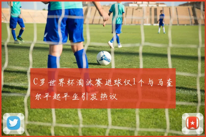 C罗世界杯淘汰赛进球仅1个与马奎尔平起平坐引发热议