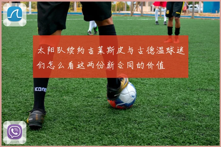 太阳队续约吉莱斯皮与古德温球迷们怎么看这两份新合同的价值