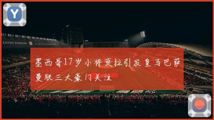 墨西哥17岁小将莫拉引发皇马巴萨曼联三大豪门关注