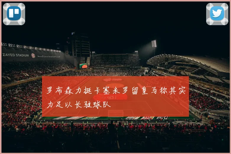 罗布森力挺卡塞米罗留皇马称其实力足以长驻球队