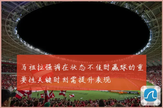 马祖拉强调在状态不佳时赢球的重要性关键时刻需提升表现