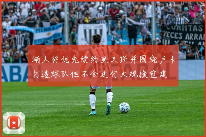 湖人将优先续约里夫斯并围绕卢卡打造球队但不会进行大规模重建